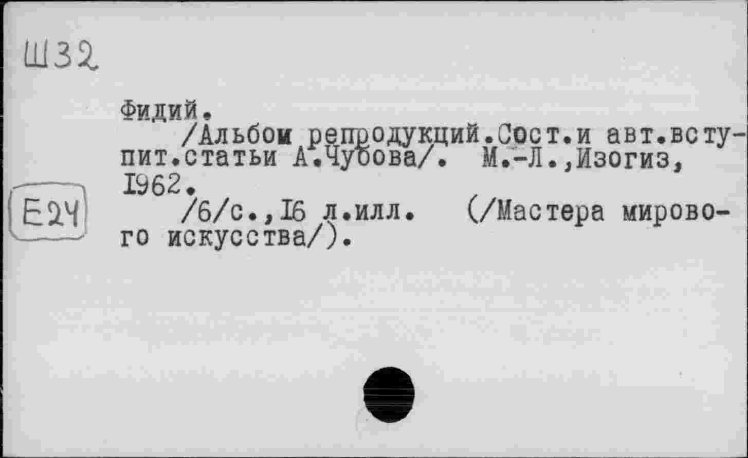 ﻿am
Фидий,
/Альбой репродукций.Соет.и авт.вступит.статьи А.Чурова/. М.-Л.,Изогиз, 1962.
/6/с.,16 л.илл. (/Мастера мирового искусства/).